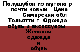 Полушубок из мутона р46-48 почти новый › Цена ­ 10 000 - Самарская обл., Тольятти г. Одежда, обувь и аксессуары » Женская одежда и обувь   . Самарская обл.